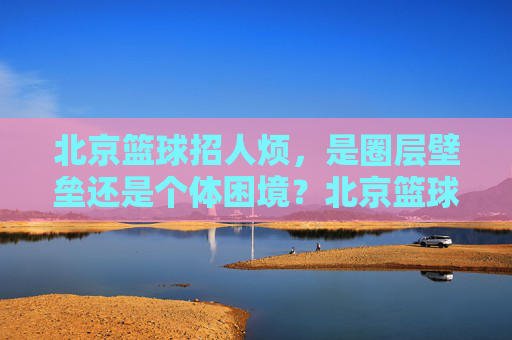 北京篮球招人烦，是圈层壁垒还是个体困境？北京篮球招人烦，是圈层壁垒还是个体困境？