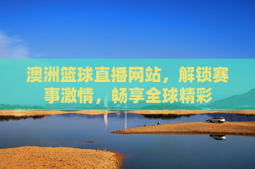 澳洲篮球直播网站，解锁赛事激情，畅享全球精彩