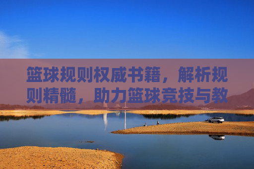 篮球规则权威书籍,解析规则精髓,助力篮球竞技与教学