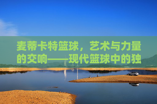 麦蒂卡特篮球，艺术与力量的交响——现代篮球中的独特篇章