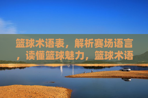 篮球术语表,解析赛场语言,读懂篮球魅力,篮球术语表,解析赛场语言,读懂篮球魅力