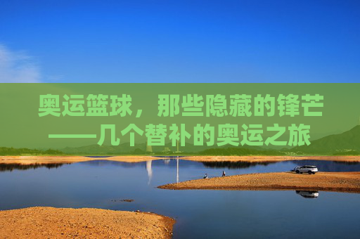 奥运篮球,那些隐藏的锋芒——几个替补的奥运之旅
