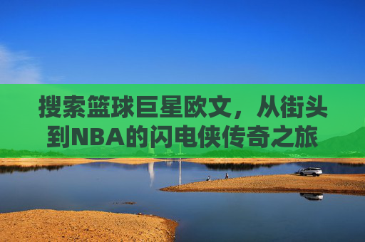 搜索篮球巨星欧文，从街头到NBA的闪电侠传奇之旅——探寻篮球场上的速度与技巧巅峰，欧文，从街头到NBA的闪电侠传奇——探寻篮球场上的速度与技巧巅峰