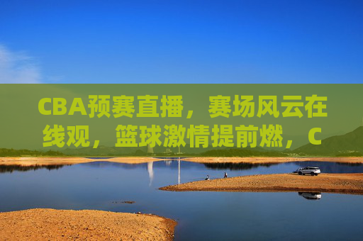 CBA预赛直播,赛场风云在线观,篮球激情提前燃,CBA预赛直播,赛场风云在线观,篮球激情提前燃