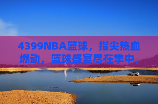 4399NBA篮球,指尖热血燃动,篮球盛宴尽在掌中,4399NBA篮球,指尖热血燃动,篮球盛宴尽在掌中