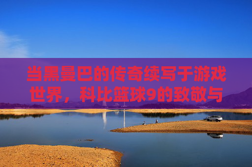当黑曼巴的传奇续写于游戏世界,科比篮球9的致敬与超越,当黑曼巴传奇续写于游戏世界,科比篮球9的致敬与超越
