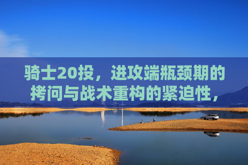 骑士20投,进攻端瓶颈期的拷问与战术重构的紧迫性,骑士20投,进攻端瓶颈期的拷问与战术重构的紧迫性