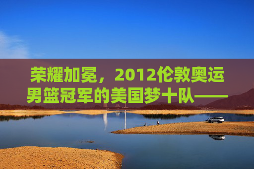 荣耀加冕，2012伦敦奥运男篮冠军的美国梦十队——辉煌与传承，荣耀加冕，2012伦敦奥运男篮冠军的美国梦十队——辉煌与传承