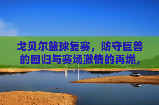 戈贝尔篮球复赛,防守巨兽的回归与赛场激情的再燃,戈贝尔篮球复赛,防守巨兽回归,赛场激情再燃