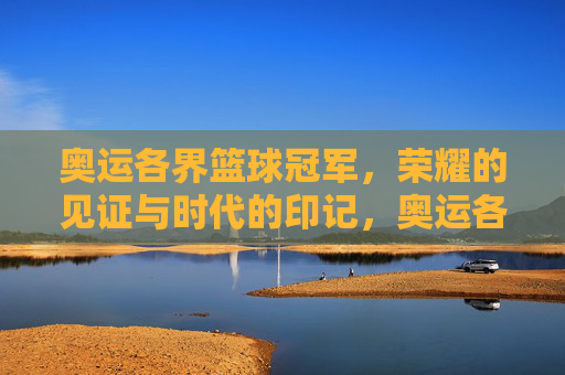 奥运各界篮球冠军，荣耀的见证与时代的印记，奥运各界篮球冠军，荣耀的见证与时代的印记