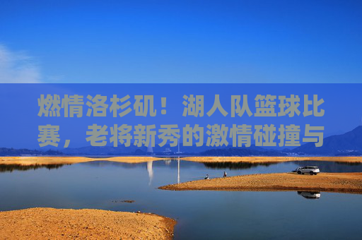 燃情洛杉矶!湖人队篮球比赛,老将新秀的激情碰撞与冠军梦的再度点燃,燃情洛杉矶,湖人队老将新秀激情碰撞,冠军梦再度点燃