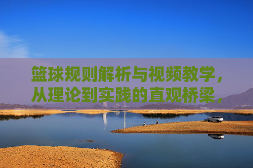 篮球规则解析与视频教学，从理论到实践的直观桥梁，篮球规则解析与视频教学，从理论到实践的直观桥梁