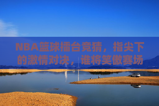 NBA篮球擂台竞猜,指尖下的激情对决,谁将笑傲赛场?NBA篮球擂台竞猜,指尖下的激情对决,谁将笑傲赛场?
