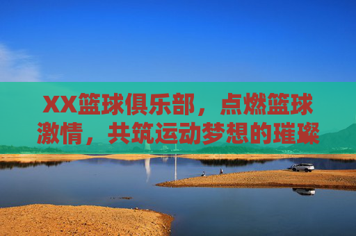 XX篮球俱乐部，点燃篮球激情，共筑运动梦想的璀璨舞台，XX篮球俱乐部，点燃篮球激情，共筑运动梦想的璀璨舞台