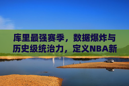库里最强赛季,数据爆炸与历史级统治力,定义NBA新高度,库里最强赛季,数据爆炸与历史级统治力,定义NBA新高度