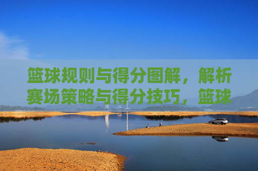 篮球规则与得分图解，解析赛场策略与得分技巧，篮球规则与得分图解，解析赛场策略与得分技巧