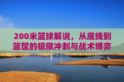 200米篮球解说,从底线到篮筐的极限冲刺与战术博弈,200米篮球,从底线到篮筐的极限冲刺与战术博弈