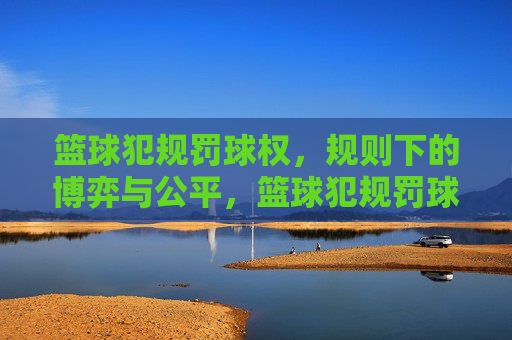 篮球犯规罚球权,规则下的博弈与公平,篮球犯规罚球权,规则下的博弈与公平