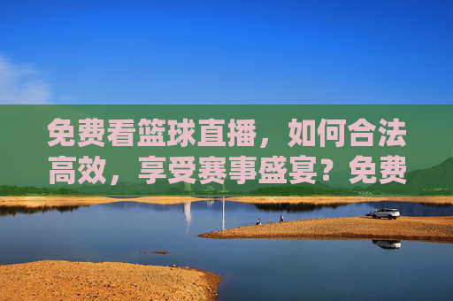 免费看篮球直播，如何合法高效，享受赛事盛宴？免费看篮球直播，如何合法高效享受赛事盛宴？