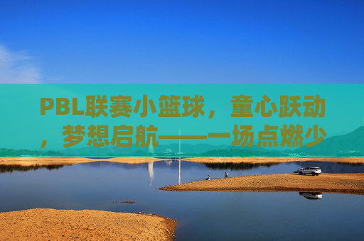PBL联赛小篮球,童心跃动,梦想启航——一场点燃少年篮球热情的赛事纪实,PBL联赛小篮球,童心跃动,梦想启航——一场点燃少年篮球热情的赛事纪实