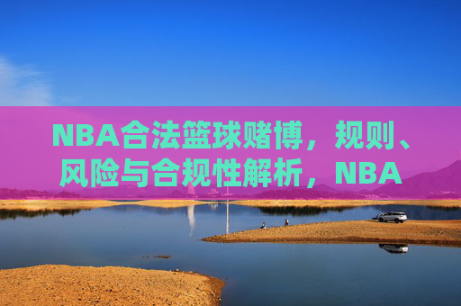 NBA合法篮球赌博,规则、风险与合规性解析,NBA合法篮球赌博,规则、风险与合规性全解析