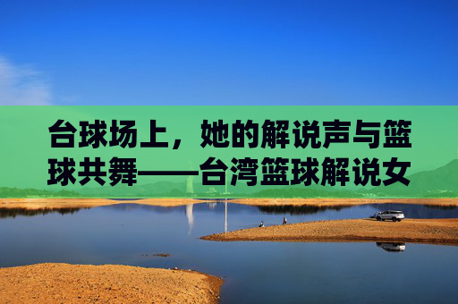 台球场上，她的解说声与篮球共舞——台湾篮球解说女的专业与温度
