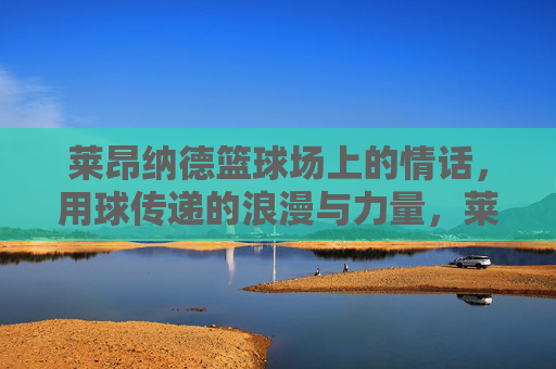 莱昂纳德篮球场上的情话,用球传递的浪漫与力量,莱昂纳德篮球场上的情话,用球传递的浪漫与力量