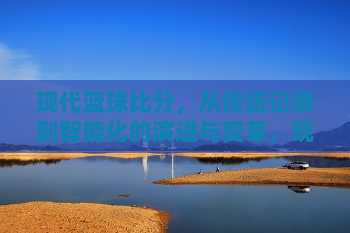 现代篮球比分，从传统记录到智能化的演进与变革，现代篮球比分，从传统记录到智能化的演进与变革