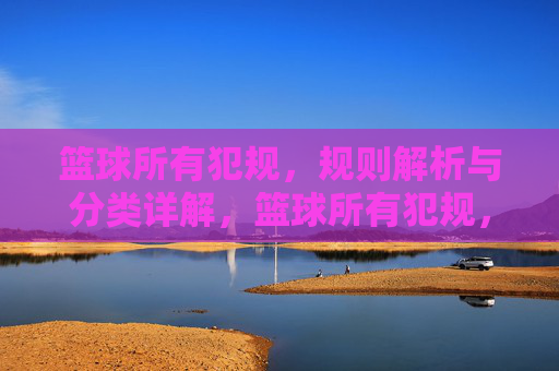 篮球所有犯规,规则解析与分类详解,篮球所有犯规,规则解析与分类详解