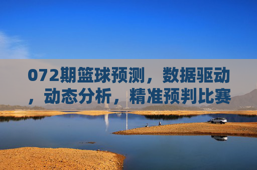 072期篮球预测，数据驱动，动态分析，精准预判比赛走向，072期篮球预测，数据驱动，动态分析，精准预判比赛走向