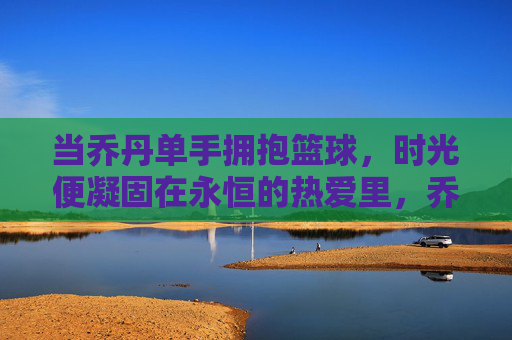 当乔丹单手拥抱篮球，时光便凝固在永恒的热爱里，乔丹单手拥抱篮球，永恒热爱凝固时光