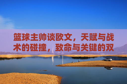 篮球主帅谈欧文，天赋与战术的碰撞，致命与关键的双重标签，欧文，天赋与战术的碰撞，致命与关键的双重标签（篮球主帅视角）