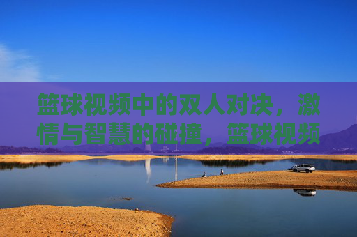 篮球视频中的双人对决,激情与智慧的碰撞,篮球视频中的双人对决,激情与智慧的碰撞