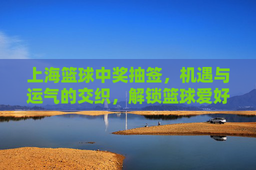 上海篮球中奖抽签,机遇与运气的交织,解锁篮球爱好者的幸运密码,上海篮球中奖抽签,机遇与运气的交织,解锁篮球爱好者的幸运密码