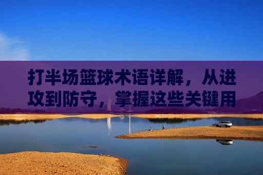 打半场篮球术语详解，从进攻到防守，掌握这些关键用语提升实战水平，半场篮球术语详解，从进攻到防守，掌握关键用语提升实战水平