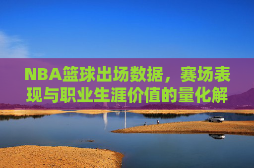 NBA篮球出场数据,赛场表现与职业生涯价值的量化解析,NBA篮球出场数据、赛场表现与职业生涯价值的量化解析
