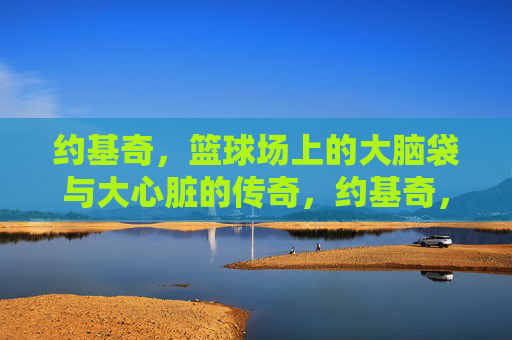 约基奇,篮球场上的大脑袋与大心脏的传奇,约基奇,篮球场上的大脑袋与大心脏的传奇