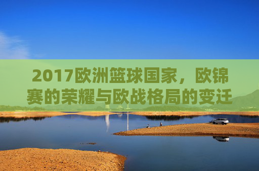 2017欧洲篮球国家，欧锦赛的荣耀与欧战格局的变迁，2017欧洲篮球国家，欧锦赛的荣耀与欧战格局的变迁
