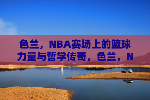 色兰，NBA赛场上的篮球力量与哲学传奇，色兰，NBA赛场上的篮球力量与哲学传奇