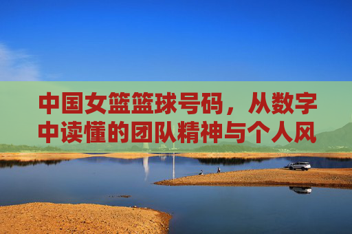 中国女篮篮球号码，从数字中读懂的团队精神与个人风采，中国女篮篮球号码，从数字中读懂的团队精神与个人风采
