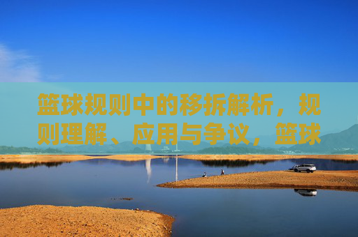篮球规则中的移拆解析,规则理解、应用与争议,篮球规则中的移拆解析,规则理解、应用与争议
