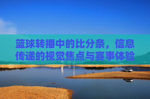 篮球转播中的比分条，信息传递的视觉焦点与赛事体验的催化剂，篮球转播中的比分条，信息传递的视觉焦点与赛事体验的催化剂