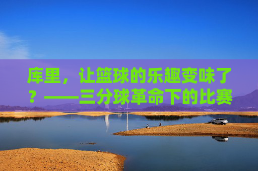库里，让篮球的乐趣变味了？——三分球革命下的比赛同质化困境，库里，让篮球的乐趣变味了？——三分球革命下的比赛同质化困境