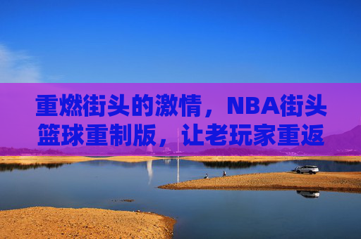 重燃街头的激情，NBA街头篮球重制版，让老玩家重返热血青春，新体验街头篮球的全新魅力，NBA街头篮球重制版，重燃街头激情，老玩家重返热血青春，新体验全新魅力