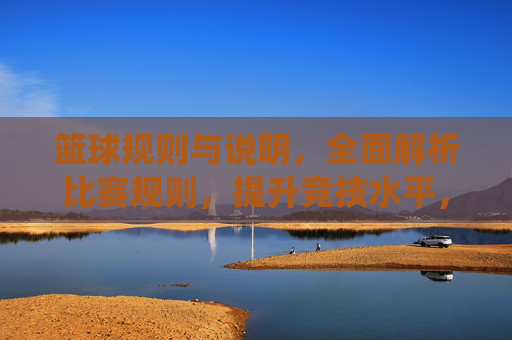 篮球规则与说明，全面解析比赛规则，提升竞技水平，篮球规则全面解析，系统掌握比赛规则，提升竞技水平