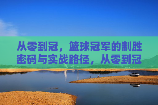 从零到冠,篮球冠军的制胜密码与实战路径,从零到冠,篮球冠军的制胜密码与实战路径