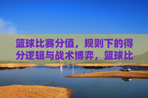 篮球比赛分值，规则下的得分逻辑与战术博弈，篮球比赛分值规则下的得分逻辑与战术博弈