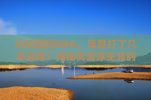 从校园到NBA,库里打了几年篮球?揭秘其篮球生涯的长度与深度,从校园到NBA,揭秘库里篮球生涯的长度与深度