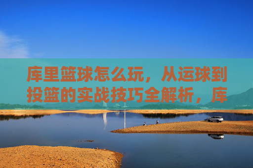 库里篮球怎么玩,从运球到投篮的实战技巧全解析,库里篮球怎么玩,从运球到投篮的实战技巧全解析