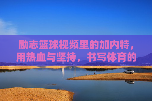 励志篮球视频里的加内特,用热血与坚持,书写体育的奋斗诗篇